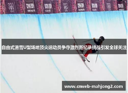 自由式滑雪U型场地顶尖运动员争夺激烈新纪录挑战引发全球关注 自由式滑雪U型场地顶尖运动员争夺激烈新纪录挑战引发全球关注