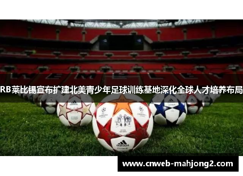 RB莱比锡宣布扩建北美青少年足球训练基地深化全球人才培养布局