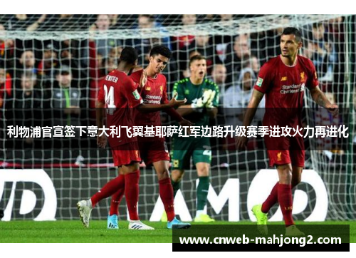 利物浦官宣签下意大利飞翼基耶萨红军边路升级赛季进攻火力再进化