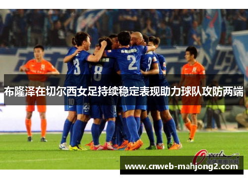 布隆泽在切尔西女足持续稳定表现助力球队攻防两端