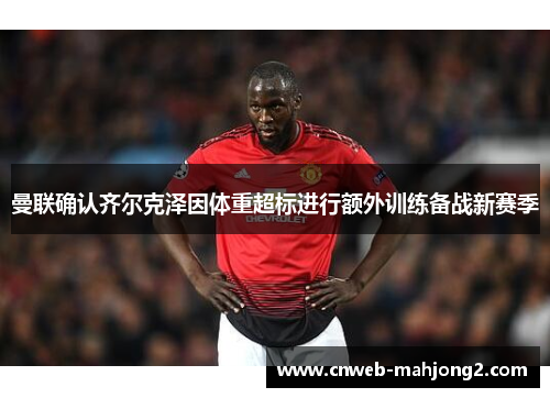 曼联确认齐尔克泽因体重超标进行额外训练备战新赛季