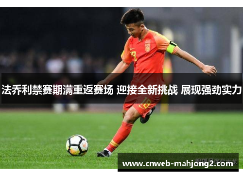 法乔利禁赛期满重返赛场 迎接全新挑战 展现强劲实力