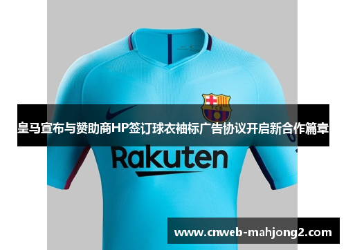 皇马宣布与赞助商HP签订球衣袖标广告协议开启新合作篇章