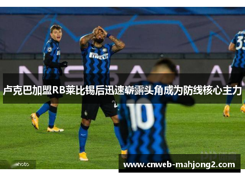 卢克巴加盟RB莱比锡后迅速崭露头角成为防线核心主力