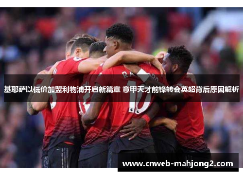 基耶萨以低价加盟利物浦开启新篇章 意甲天才前锋转会英超背后原因解析