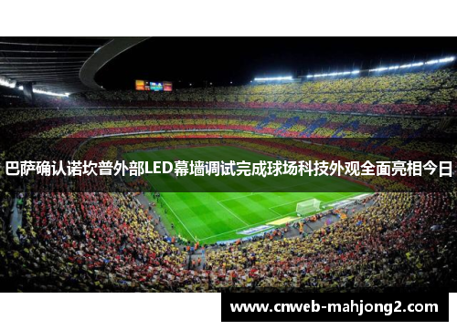 巴萨确认诺坎普外部LED幕墙调试完成球场科技外观全面亮相今日