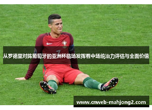 从罗德里对阵葡萄牙的亚洲杯临场发挥看中场统治力评估与全面价值