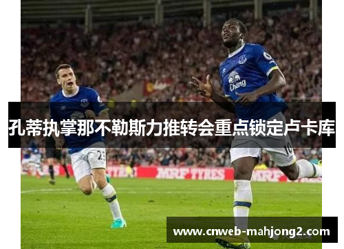 孔蒂执掌那不勒斯力推转会重点锁定卢卡库