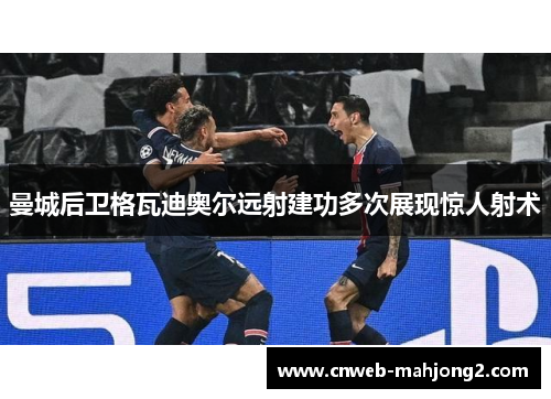 曼城后卫格瓦迪奥尔远射建功多次展现惊人射术