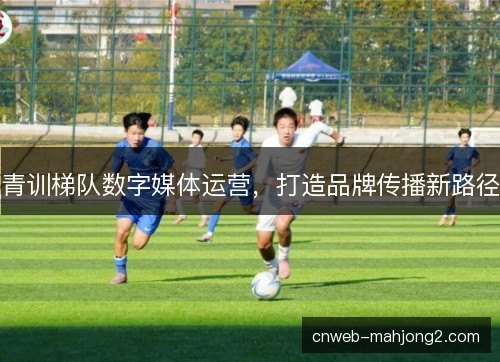 青训梯队数字媒体运营，打造品牌传播新路径